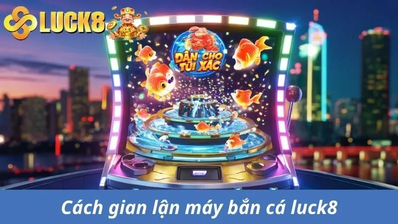 Top 6 Cách Gian Lận Máy Bắn Cá Giúp Thắng Lớn Tại Luck8