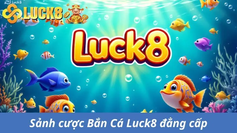 Sảnh cược Bắn Cá Luck8 nhiều game đẳng cấp