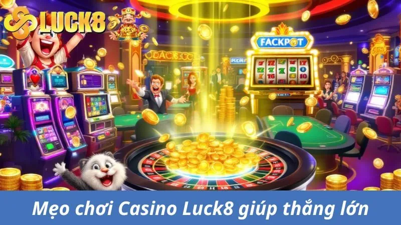 Mẹo chơi Casino Luck8 giúp bạn thắng lớn