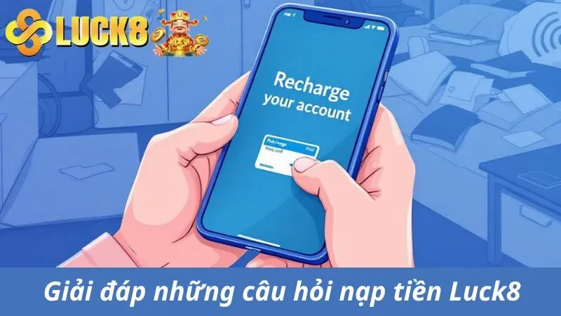 Giải đáp câu hỏi nạp tiền Luck8 thường gặp 