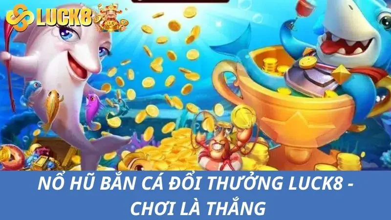 Nổ Hũ Bắn Cá Đổi Thưởng Luck8 – Bắn Cực Vui Lời Siêu Đậm